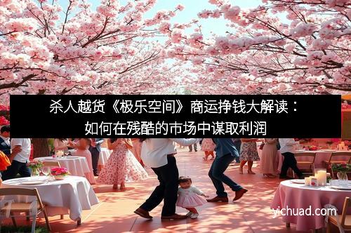 杀人越货《极乐空间》商运挣钱大解读：如何在残酷的市场中谋取利润