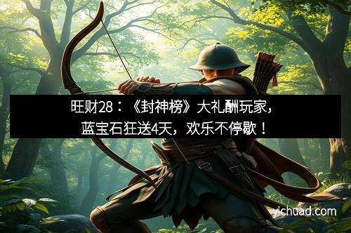 旺财28：《封神榜》大礼酬玩家，蓝宝石狂送4天，欢乐不停歇！