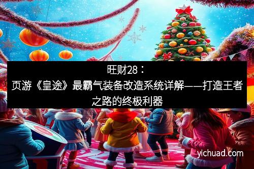 旺财28：页游《皇途》最霸气装备改造系统详解——打造王者之路的终极利器