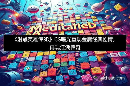 《射雕英雄传3D》CG曝光重现金庸经典剧情，再现江湖传奇